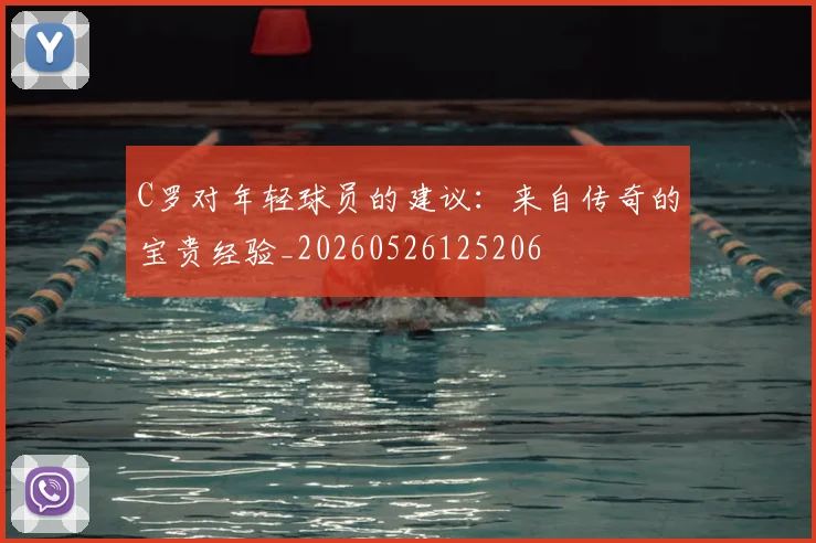 C罗对年轻球员的建议:来自传奇的宝贵经验_20260526125206