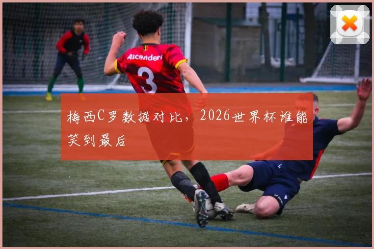 梅西C罗数据对比，2026世界杯谁能笑到最后