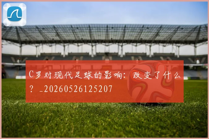 C罗对现代足球的影响:改变了什么?_20260526125207